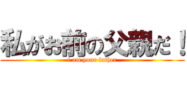 私がお前の父親だ！ (i am your father)