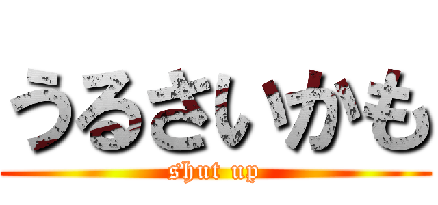 うるさいかも (shut up)
