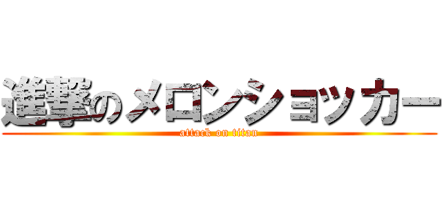 進撃のメロンショッカー (attack on titan)