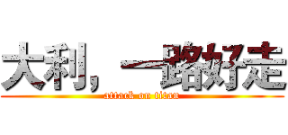 大利，一路好走 (attack on titan)