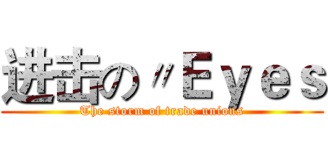 进击の〃Ｅｙｅｓ (The storm of trade unions)