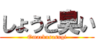 しょうと臭い (Omaekusasugi)