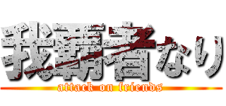 我覇者なり (attack on friends)