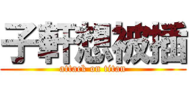 子軒想被插 (attack on titan)