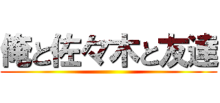 俺と佐々木と友達 ()