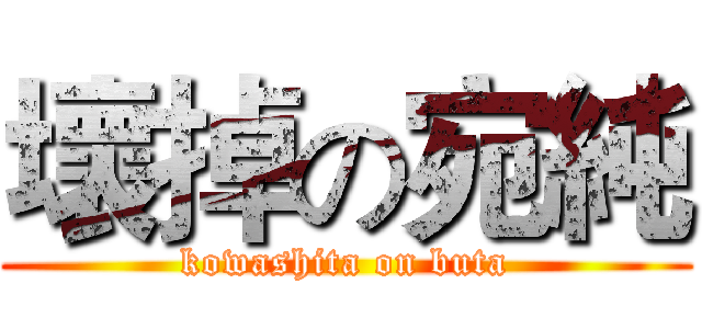 壞掉の宛純 (kowashita on buta)