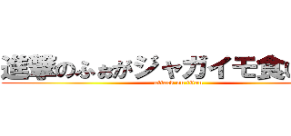 進撃のふぉがジャガイモ食いすぎ！ (attack on titan)