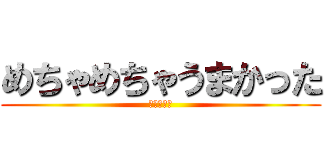 めちゃめちゃうまかった (ほんとほれ)