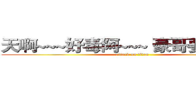 天啊~~~好毒阿~~~ 豪哥要ＧＲ~~~ (attack on titan)