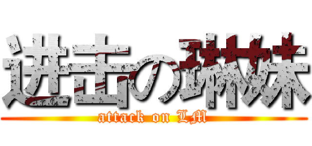 进击の琳妹 (attack on LM)