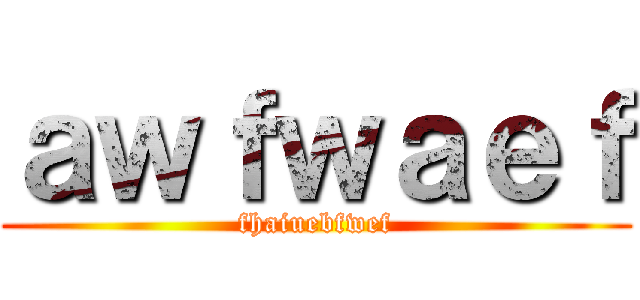 ａｗｆｗａｅｆ (fhaiuebfwef)