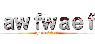 ａｗｆｗａｅｆ (fhaiuebfwef)
