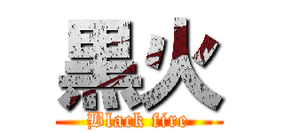 黒火 (Black fire)