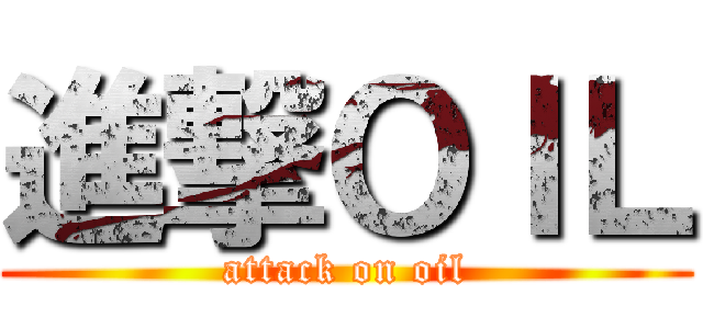 進撃ＯＩＬ (attack on oil)