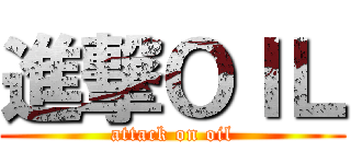 進撃ＯＩＬ (attack on oil)