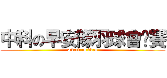 中科の早安隊羽球會內賽 (attack on titan)
