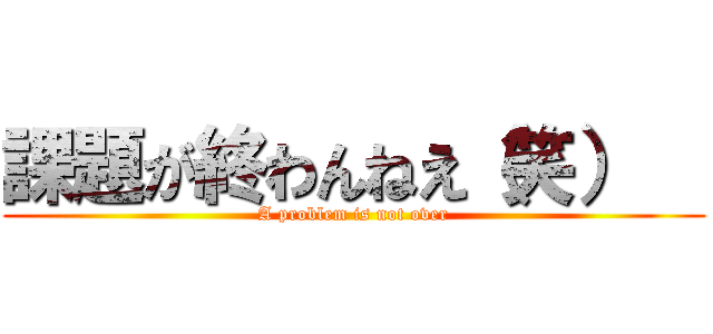 課題が終わんねえ（笑）   (A problem is not over)