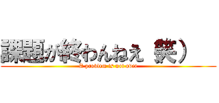 課題が終わんねえ（笑）   (A problem is not over)