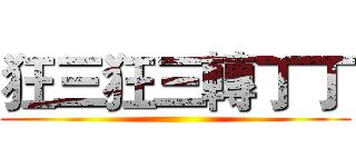 狂三狂三轉丁丁 ()