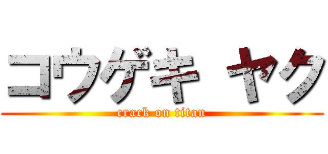 コウゲキ ヤク (crack on titan)