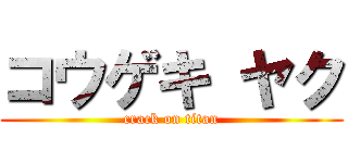 コウゲキ ヤク (crack on titan)