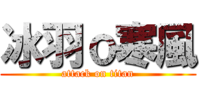 冰羽ｏ寒風 (attack on titan)