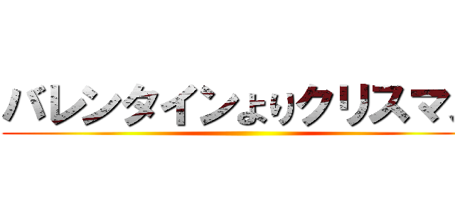 バレンタインよりクリスマス ()