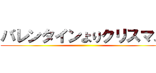 バレンタインよりクリスマス ()