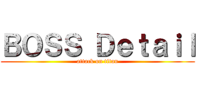 ＢＯＳＳ Ｄｅｔａｉｌ (attack on titan)