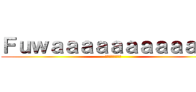Ｆｕｗａａａａａａａａａａａａ (ただのおスンスン)