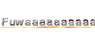 Ｆｕｗａａａａａａａａａａａａ (ただのおスンスン)