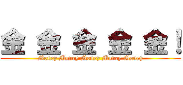 金 金 金 金 金！ (Money Money Money Money Money)