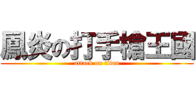 鳳炎の打手槍王國 (attack on titan)