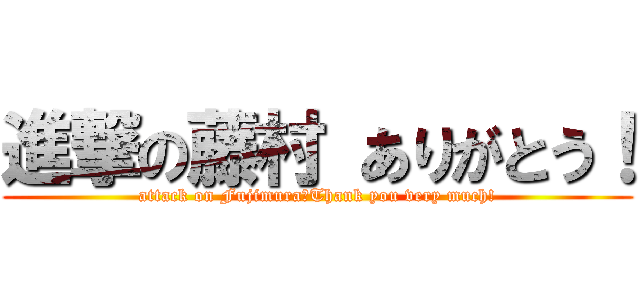 進撃の藤村 ありがとう！ (attack on Fujimura　Thank you very much!)