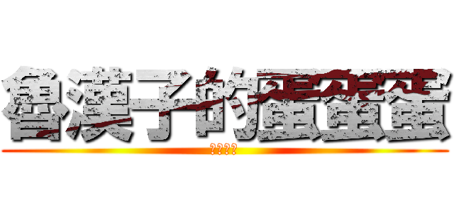 魯漢子的蛋蛋蛋 (如膠似漆)