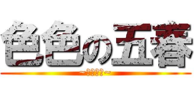 色色の五春 (~要壞掉惹~)