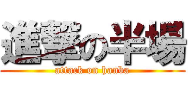 進撃の半場 (attack on hanba)