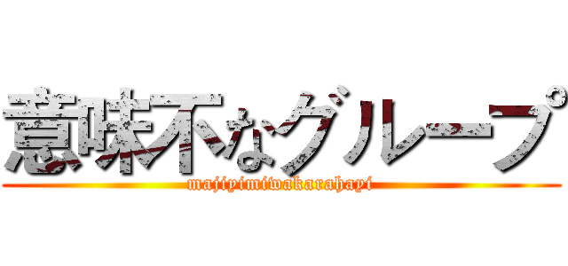 意味不なグループ (majiyimiwakarahayi)