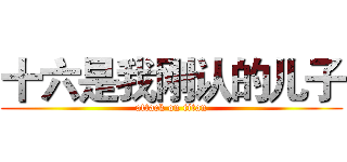 十六是我刚认的儿子 (attack on titan)