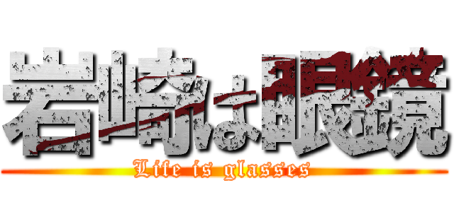 岩崎は眼鏡 (Life is glasses)