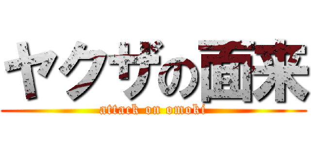 ヤクザの面来 (attack on omoki)