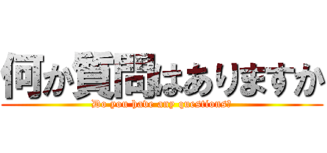 何か質問はありますか (Do you have any questions?)