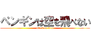 ペンギンは空を飛べない (attack on titan)
