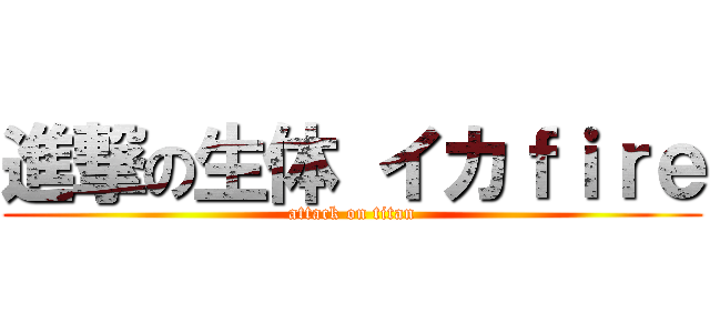 進撃の生体 イカｆｉｒｅ (attack on titan)