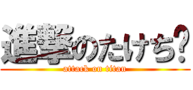 進撃のたけち〜 (attack on titan)