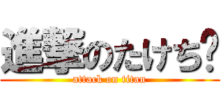進撃のたけち〜 (attack on titan)