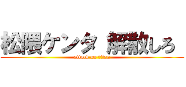 松隈ケンタ 解散しろ  (attack on titan)