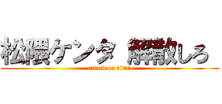 松隈ケンタ 解散しろ  (attack on titan)