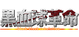 黒血球革命 (black blood revolution)