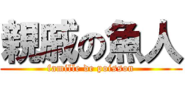 親戚の魚人 (famille de poisson)